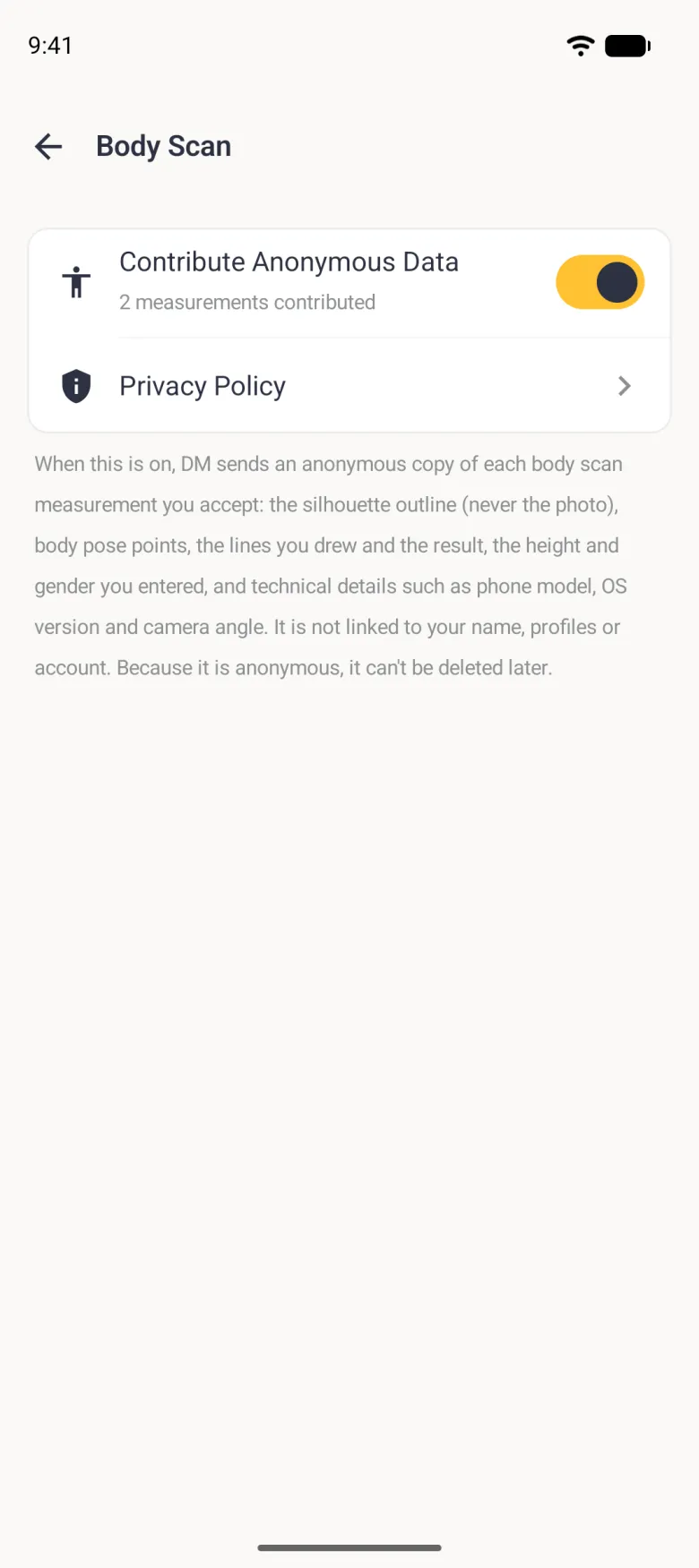 Body Scan settings with a back arrow and a white card holding Contribute Anonymous Data with a gold switch turned on and the grey note 2 measurements contributed, and a Privacy Policy row, above a grey paragraph explaining that DM sends an anonymous copy of each body scan measurement you accept: the silhouette outline but never the photo, body pose points, the lines drawn and the result, the height and gender entered, and technical details such as phone model, OS version and camera angle, that it is not linked to your name, profiles or account, and that it can't be deleted later.